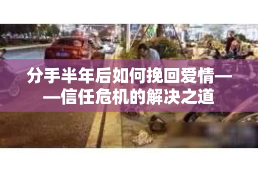 分手半年后如何挽回爱情——信任危机的解决之道