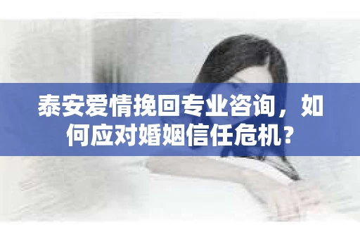 泰安爱情挽回专业咨询,如何应对婚姻信任危机? 泰安爱情挽回专业咨询,如何应对婚姻信任危机?