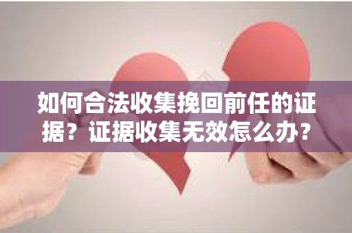 如何合法收集挽回前任的证据？证据收集无效怎么办？
