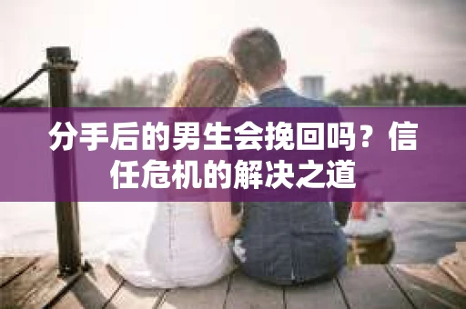 分手后的男生会挽回吗？信任危机的解决之道