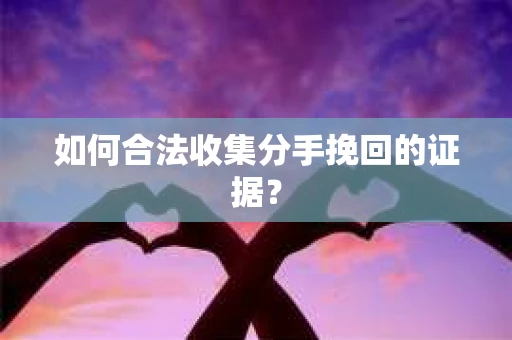 如何合法收集分手挽回的证据？
