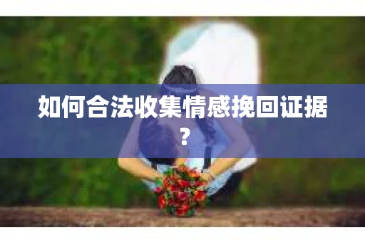 如何合法收集情感挽回证据? 如何合法收集情感挽回证据?
