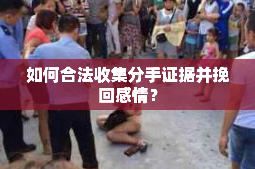 如何合法收集分手证据并挽回感情？