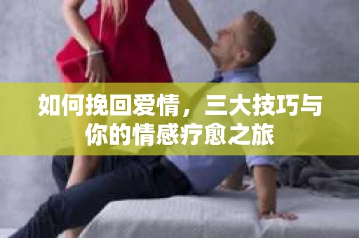 如何挽回爱情，三大技巧与你的情感疗愈之旅