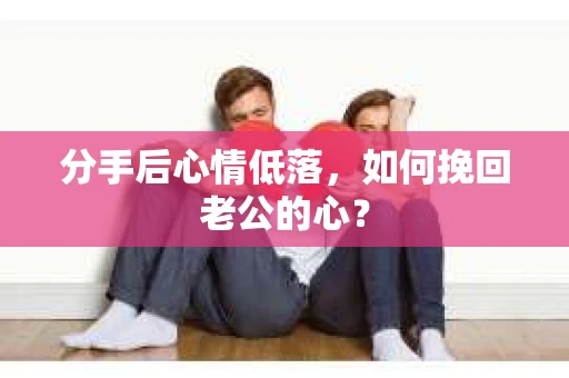 分手后心情低落,如何挽回老公的心? 分手后心情低落,如何挽回老公的心?