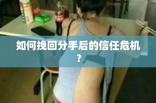 如何挽回分手后的信任危机？